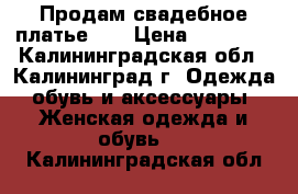 Продам свадебное платье!!! › Цена ­ 20 000 - Калининградская обл., Калининград г. Одежда, обувь и аксессуары » Женская одежда и обувь   . Калининградская обл.